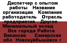 Диспетчер с опытом работы › Название организации ­ Компания-работодатель › Отрасль предприятия ­ Другое › Минимальный оклад ­ 1 - Все города Работа » Вакансии   . Самарская обл.,Новокуйбышевск г.